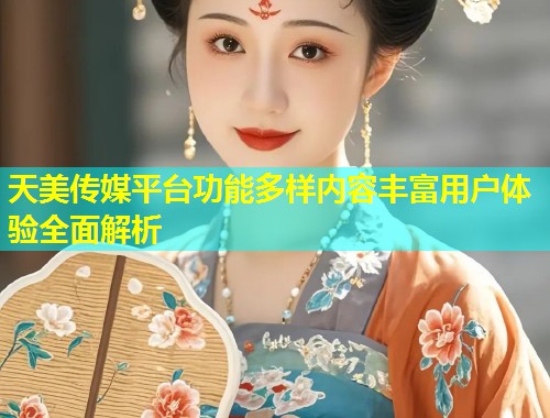 天美传媒平台功能多样内容丰富用户体验全面解析