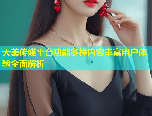 天美传媒平台功能多样内容丰富用户体验全面解析