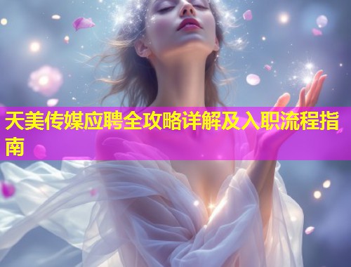 天美传媒应聘全攻略详解及入职流程指南