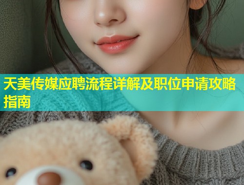 天美传媒应聘流程详解及职位申请攻略指南