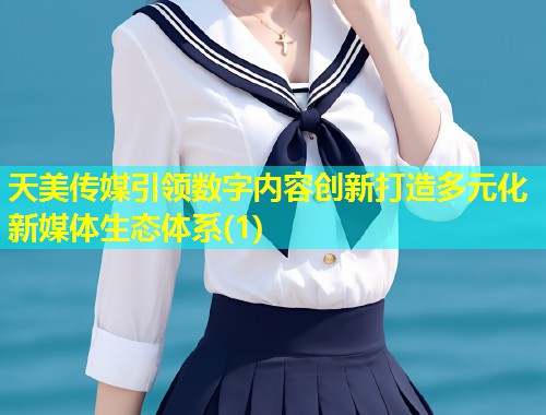 天美传媒引领数字内容创新打造多元化新媒体生态体系(1)