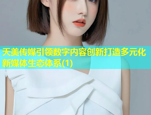 天美传媒引领数字内容创新打造多元化新媒体生态体系(1)