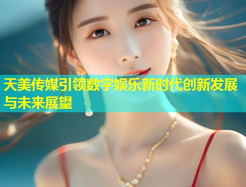 天美传媒引领数字娱乐新时代创新发展与未来展望