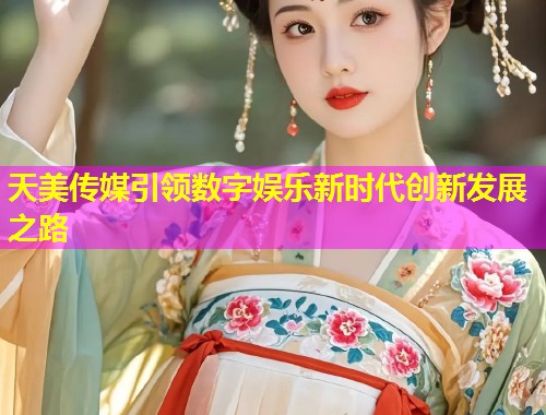 天美传媒引领数字娱乐新时代创新发展之路