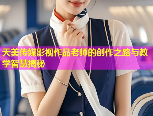 天美传媒影视作品老师的创作之路与教学智慧揭秘