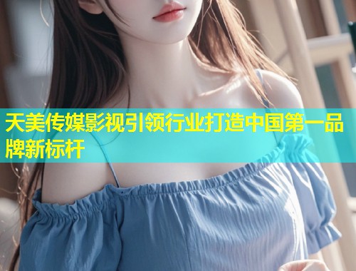 天美传媒影视引领行业打造中国第一品牌新标杆