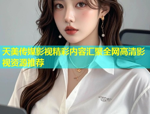 天美传媒影视精彩内容汇聚全网高清影视资源推荐