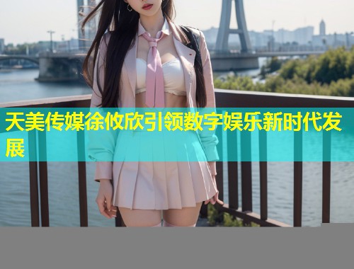 天美传媒徐攸欣引领数字娱乐新时代发展