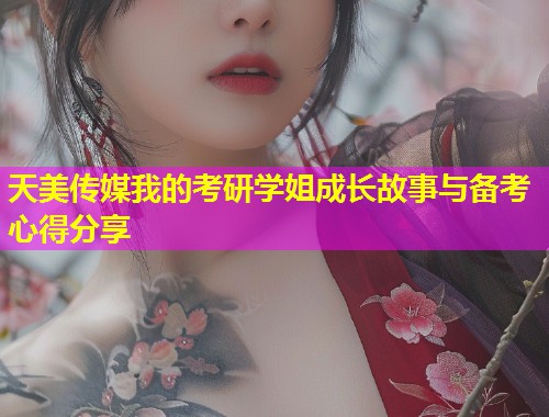 天美传媒我的考研学姐成长故事与备考心得分享