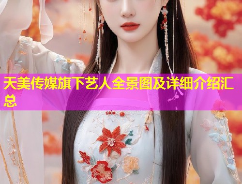 天美传媒旗下艺人全景图及详细介绍汇总