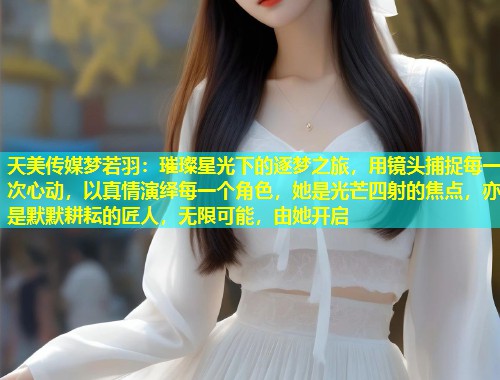 天美传媒梦若羽：璀璨星光下的逐梦之旅，用镜头捕捉每一次心动，以真情演绎每一个角色，她是光芒四射的焦点，亦是默默耕耘的匠人，无限可能，由她开启
