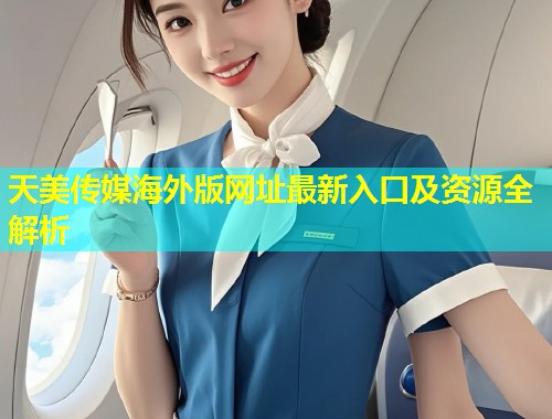 天美传媒海外版网址最新入口及资源全解析