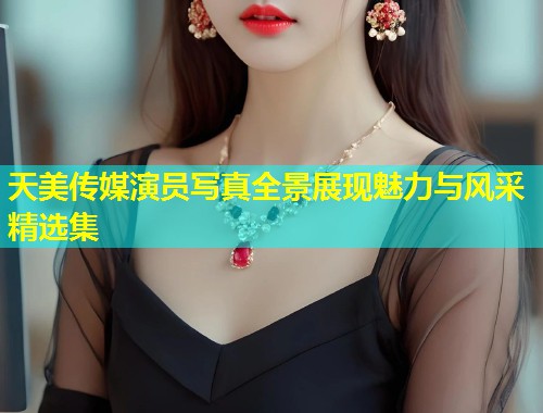 天美传媒演员写真全景展现魅力与风采精选集