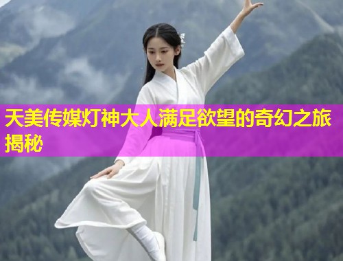 天美传媒灯神大人满足欲望的奇幻之旅揭秘