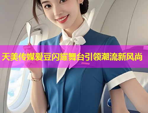 天美传媒爱豆闪耀舞台引领潮流新风尚