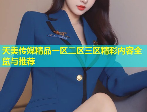 天美传媒精品一区二区三区精彩内容全览与推荐