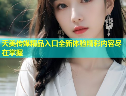 天美传媒精品入口全新体验精彩内容尽在掌握