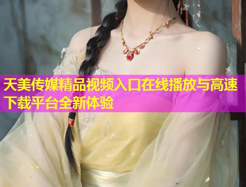 天美传媒精品视频入口在线播放与高速下载平台全新体验
