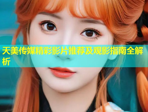 天美传媒精彩影片推荐及观影指南全解析