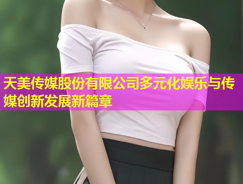 天美传媒股份有限公司多元化娱乐与传媒创新发展新篇章