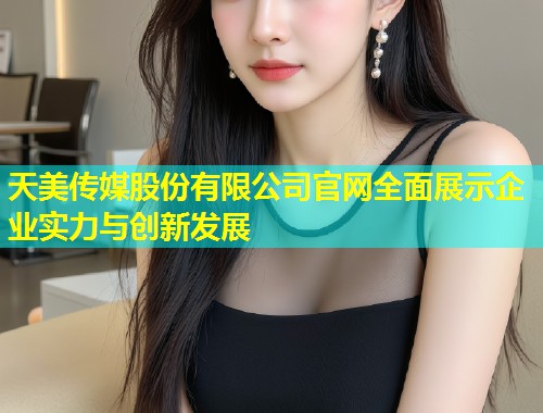 天美传媒股份有限公司官网全面展示企业实力与创新发展