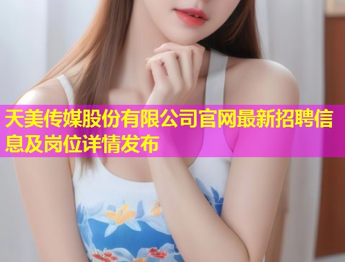 天美传媒股份有限公司官网最新招聘信息及岗位详情发布