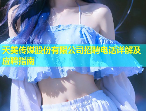 天美传媒股份有限公司招聘电话详解及应聘指南