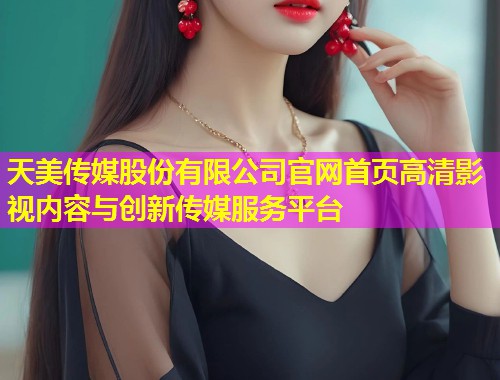 天美传媒股份有限公司官网首页高清影视内容与创新传媒服务平台
