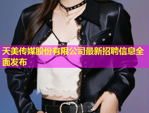 天美传媒股份有限公司最新招聘信息全面发布