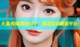 天美传媒原创MV：高清互动视频平台