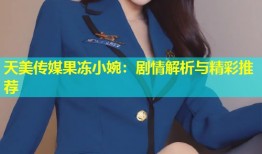 天美传媒果冻小婉：剧情解析与精彩推荐