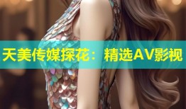 天美传媒探花：精选AV影视