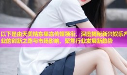 以下是由天美精东果冻传媒领衔，深度揭秘新兴娱乐产业的创新之路与市场影响，聚焦行业发展新趋势