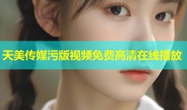 天美传媒污版视频免费高清在线播放