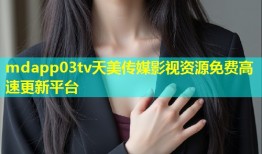 mdapp03tv天美传媒影视资源免费高速更新平台