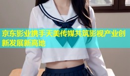 京东影业携手天美传媒共筑影视产业创新发展新高地