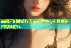 南昌不倒翁传媒天美运营中心引领创新传媒新时代