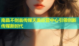南昌不倒翁传媒天美运营中心引领创新传媒新时代