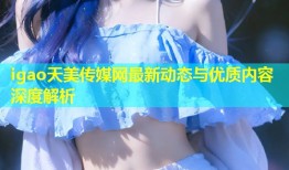 igao天美传媒网最新动态与优质内容深度解析
