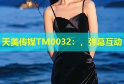 天美传媒TM0032：，弹幕互动