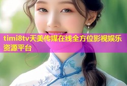 timi8tv天美传媒在线全方位影视娱乐资源平台