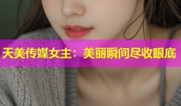 天美传媒女主：美丽瞬间尽收眼底