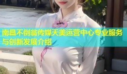 南昌不倒翁传媒天美运营中心专业服务与创新发展介绍
