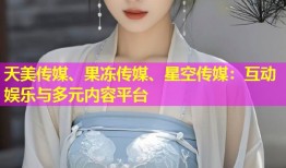 天美传媒、果冻传媒、星空传媒：互动娱乐与多元内容平台