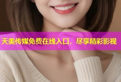 天美传媒免费在线入口，尽享精彩影视