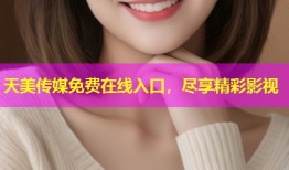天美传媒免费在线入口，尽享精彩影视