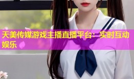 天美传媒游戏主播直播平台：实时互动娱乐