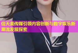信天美传媒引领内容创新与数字娱乐新潮流发展探索