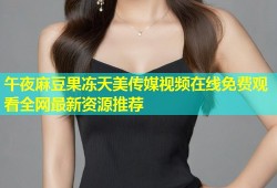 午夜麻豆果冻天美传媒视频在线免费观看全网最新资源推荐