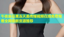 午夜麻豆果冻天美传媒视频在线免费观看全网最新资源推荐